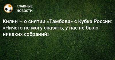 Килин – о снятии «Тамбова» с Кубка России: «Ничего не могу сказать, у нас не было никаких собраний»