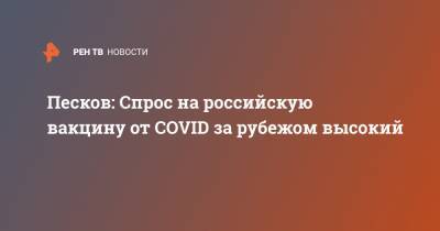 Песков: Спрос на российскую вакцину от COVID за рубежом высокий
