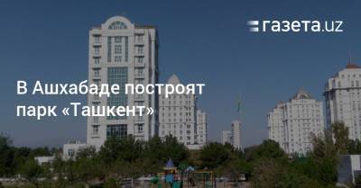 В Ашхабаде построят парк «Ташкент»