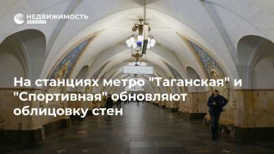 На станциях метро "Таганская" и "Спортивная" обновляют облицовку стен