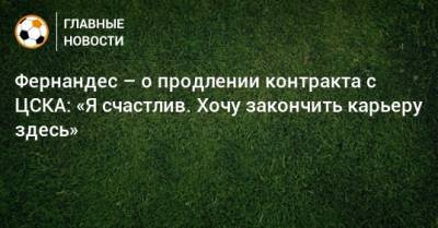 Фернандес – о продлении контракта с ЦСКА: «Я счастлив. Хочу закончить карьеру здесь»