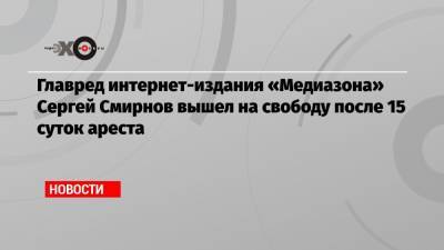Главред интернет-издания «Медиазона» Сергей Смирнов вышел на свободу после 15 суток ареста