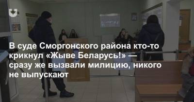 В суде Сморгонского района кто-то крикнул «Жыве Беларусь!» — сразу же вызвали милицию, никого не выпускают
