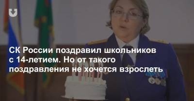 СК России поздравил школьников с 14-летием. Но от такого поздравления не хочется взрослеть