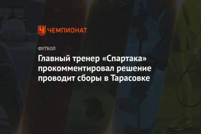 Главный тренер «Спартака» прокомментировал решение проводит сборы в Тарасовке