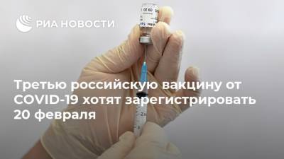 Третью российскую вакцину от COVID-19 хотят зарегистрировать 20 февраля