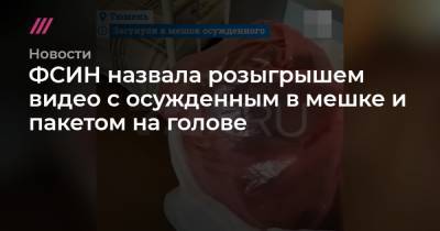 Елена Морозова - ФСИН назвала розыгрышем видео с осужденным в мешке и пакетом на голове - tvrain.ru - Тюменская обл.