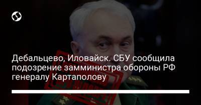 Дебальцево, Иловайск. СБУ сообщила подозрение замминистра обороны РФ генералу Картаполову