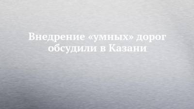 Внедрение «умных» дорог обсудили в Казани