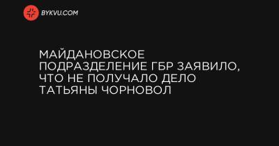 Майдановское подразделение ГБР заявило, что не получало дело Татьяны Чорновол