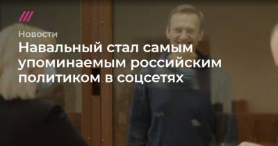 Навальный стал самым упоминаемым российским политиком в соцсетях