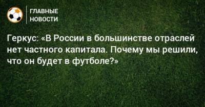 Геркус: «В России в большинстве отраслей нет частного капитала. Почему мы решили, что он будет в футболе?»