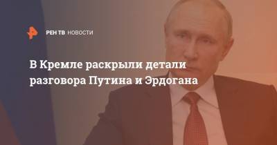 В Кремле раскрыли детали разговора Путина и Эрдогана