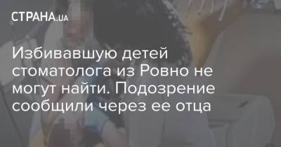 Избивавшую детей стоматолога из Ровно не могут найти. Подозрение сообщили через ее отца