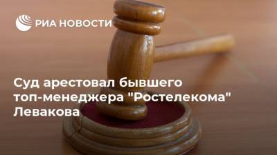 Суд арестовал бывшего топ-менеджера "Ростелекома" Левакова