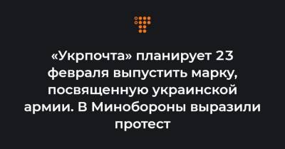 «Укрпочта» планирует 23 февраля выпустить марку, посвященную украинской армии. В Минобороны выразили протест