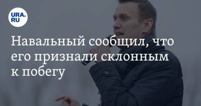 Навальный сообщил, что его признали склонным к побегу