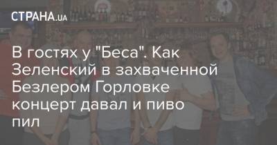 Владимир Зеленский - Игорь Безлер - В гостях у "Беса". Как Зеленский в захваченной Безлером Горловке концерт давал и пиво пил - strana.ua - ДНР - Горловка