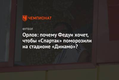 Орлов: почему Федун хочет, чтобы «Спартак» поморозили на стадионе «Динамо»?