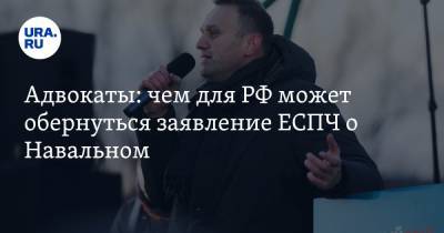 Адвокаты: чем для РФ может обернуться заявление ЕСПЧ о Навальном