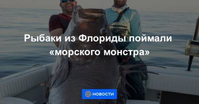 Рыбаки из Флориды поймали «морского монстра»