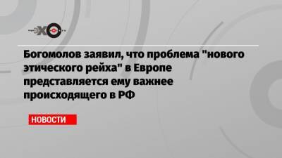 Богомолов заявил, что проблема «нового этического рейха» в Европе представляется ему важнее происходящего в РФ