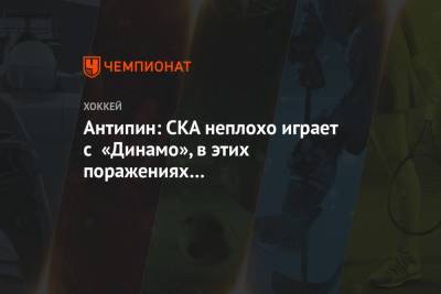 Антипин: СКА неплохо играет с «Динамо», в этих поражениях нет закономерности