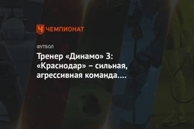 Тренер «Динамо» З: «Краснодар» – сильная, агрессивная команда. Победить её очень приятно