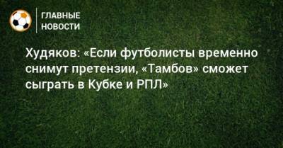 Худяков: «Если футболисты временно снимут претензии, «Тамбов» сможет сыграть в Кубке и РПЛ»
