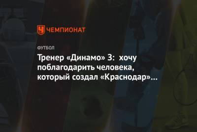 Тренер «Динамо» З: хочу поблагодарить человека, который создал «Краснодар» и такой стадион