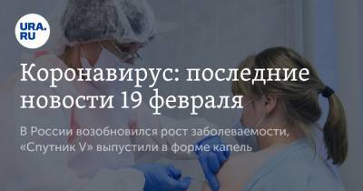 Коронавирус: последние новости 19 февраля. В России возобновился рост заболеваемости, «Спутник V» выпустили в форме капель
