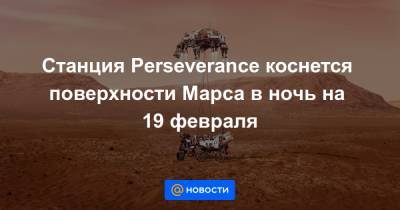 Станция Perseverance коснется поверхности Марса в ночь на 19 февраля