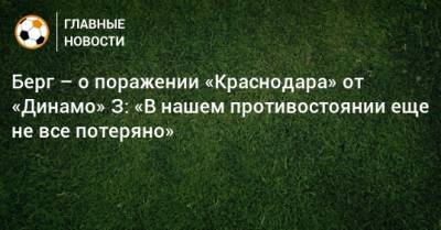 Берг – о поражении «Краснодара» от «Динамо» З: «В нашем противостоянии еще не все потеряно»