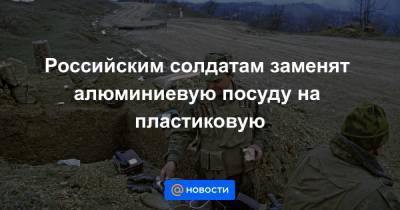 Российским солдатам заменят алюминиевую посуду на пластиковую