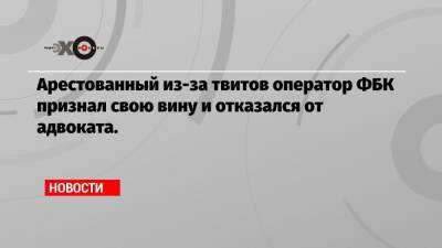 Арестованный из-за твитов оператор ФБК признал свою вину и отказался от адвоката.