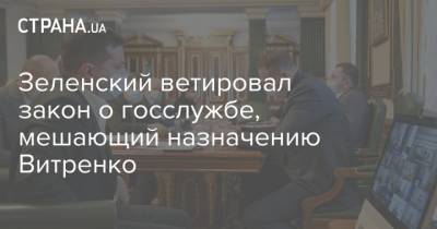 Зеленский ветировал закон о госслужбе, мешающий назначению Витренко