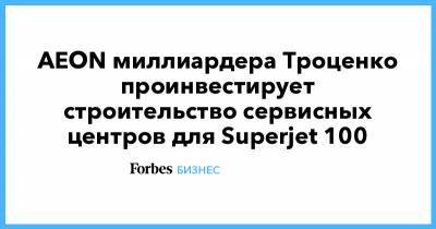 AEON миллиардера Троценко проинвестирует строительство сервисных центров для Superjet 100
