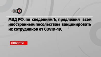 МИД РФ, по сведениям Ъ, предложил всем иностранным посольствам вакцинировать их сотрудников от COVID-19.