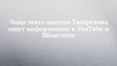 Чаще всего жители Татарстана ищут информацию в YouTube и ВКонтакте