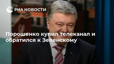 Владимир Зеленский - Петр Порошенко - Владимир Макеенко - Порошенко купил телеканал и обратился к Зеленскому - ria.ru - Украина - Киев