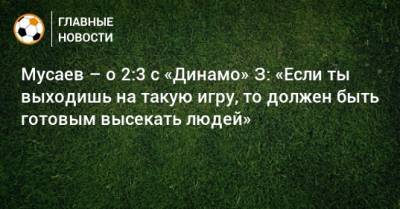 Мусаев – о 2:3 с «Динамо» З: «Если ты выходишь на такую игру, то должен быть готовым высекать людей»