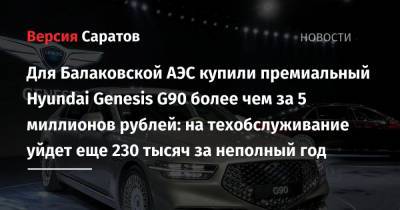 Для Балаковской АЭС купили премиальный Hyundai Genesis G90 более чем за 5 миллионов рублей: на техобслуживание уйдет еще 230 тысяч за неполный год