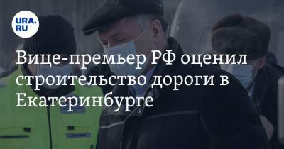 Вице-премьер РФ оценил строительство дороги в Екатеринбурге