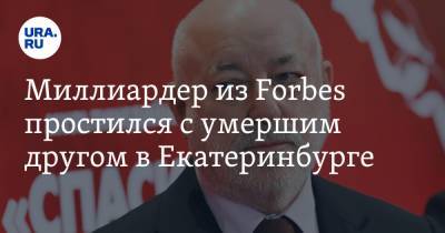 Миллиардер из Forbes простился с умершим другом в Екатеринбурге