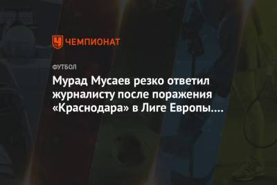 Мурад Мусаев резко ответил журналисту после поражения «Краснодара» в Лиге Европы. Видео