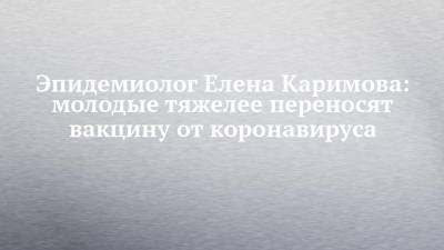 Эпидемиолог Елена Каримова: молодые тяжелее переносят вакцину от коронавируса