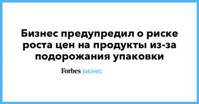 Бизнес предупредил о риске роста цен на продукты из-за подорожания упаковки - forbes.ru
