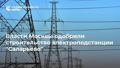 Власти Москвы одобрили строительство электроподстанции "Саларьево"