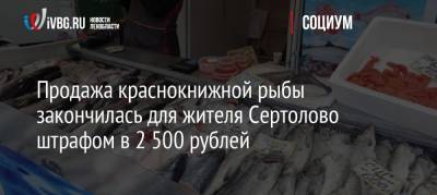 Продажа краснокнижной рыбы закончилась для жителя Сертолово штрафом в 2 500 рублей - ivbg.ru - Ленинградская обл. - р-н Всеволожский - Сертолово