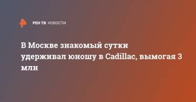 В Москве знакомый сутки удерживал юношу в Cadillac, вымогая 3 млн - ren.tv - Москва - Cadillac